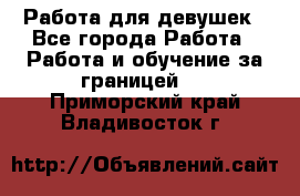 Работа для девушек - Все города Работа » Работа и обучение за границей   . Приморский край,Владивосток г.